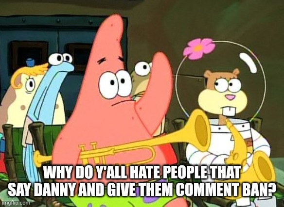 Patrick Raises Hand | WHY DO Y'ALL HATE PEOPLE THAT SAY DANNY AND GIVE THEM COMMENT BAN? | image tagged in patrick raises hand | made w/ Imgflip meme maker