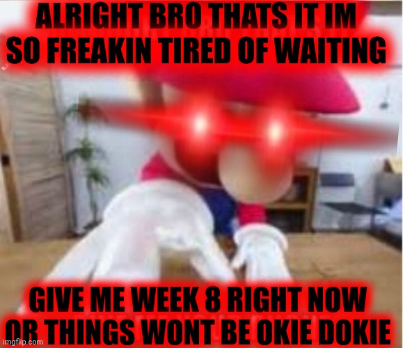 ALRIGHT BRO THATS IT IM SO FREAKIN TIRED OF WAITING GIVE ME WEEK 8 RIGHT NOW OR THINGS WONT BE OKIE DOKIE | made w/ Imgflip meme maker