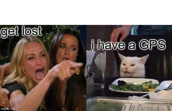Woman Yelling At Cat Meme | get lost; i have a GPS | image tagged in memes,woman yelling at cat | made w/ Imgflip meme maker