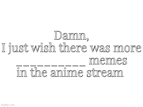 Anime Stream Memes Recommendation | Damn,
I just wish there was more __________ memes in the anime stream | image tagged in blank white template,memes,anime,anime stream,streams,memers | made w/ Imgflip meme maker