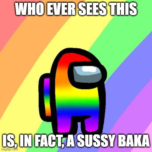 You Sussy Baka | WHO EVER SEES THIS; IS, IN FACT, A SUSSY BAKA | image tagged in sussy baka | made w/ Imgflip meme maker