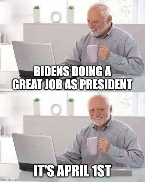 Hide the Pain Harold Meme | BIDENS DOING A GREAT JOB AS PRESIDENT; IT'S APRIL 1ST | image tagged in memes,hide the pain harold | made w/ Imgflip meme maker