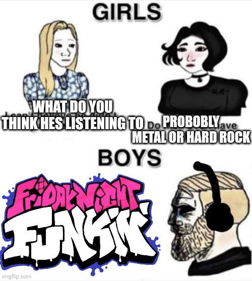 Do men even have feelings | WHAT DO YOU THINK HES LISTENING TO PROBOBLY METAL OR HARD ROCK | image tagged in do men even have feelings | made w/ Imgflip meme maker