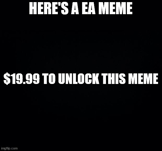 ea | HERE'S A EA MEME; $19.99 TO UNLOCK THIS MEME | image tagged in black background | made w/ Imgflip meme maker