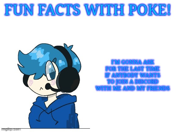 Fun facts with poke | I'M GONNA ASK FOR THE LAST TIME IF ANYBODY WANTS TO JOIN A DISCORD WITH ME AND MY FRIENDS | image tagged in fun facts with poke | made w/ Imgflip meme maker