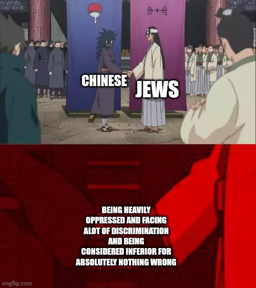 Chinese and jews have something in common | JEWS; CHINESE; BEING HEAVILY OPPRESSED AND FACING ALOT OF DISCRIMINATION AND BEING CONSIDERED INFERIOR FOR ABSOLUTELY NOTHING WRONG | image tagged in naruto handshake meme template | made w/ Imgflip meme maker