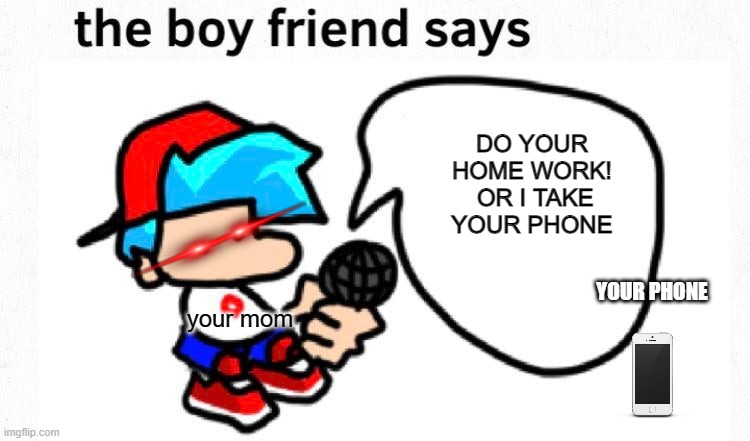 the boyfriend says | DO YOUR HOME WORK!  OR I TAKE YOUR PHONE; YOUR PHONE; your mom | image tagged in the boyfriend says | made w/ Imgflip meme maker