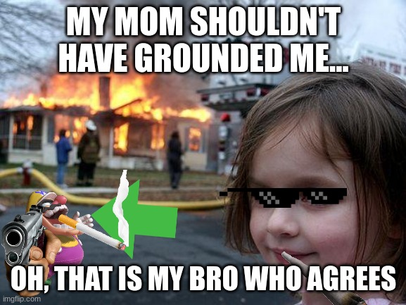 Disaster Girl | MY MOM SHOULDN'T HAVE GROUNDED ME... OH, THAT IS MY BRO WHO AGREES | image tagged in memes,disaster girl | made w/ Imgflip meme maker