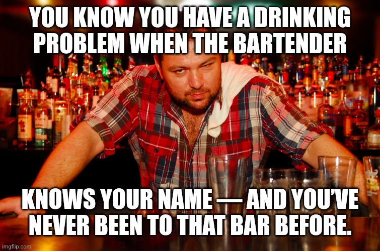 You maybe the town drunk... | YOU KNOW YOU HAVE A DRINKING PROBLEM WHEN THE BARTENDER; KNOWS YOUR NAME — AND YOU’VE NEVER BEEN TO THAT BAR BEFORE. | image tagged in annoyed bartender,drinking,drunk,life problems | made w/ Imgflip meme maker