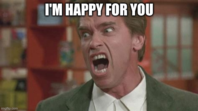Angry | I'M HAPPY FOR YOU | image tagged in angry | made w/ Imgflip meme maker