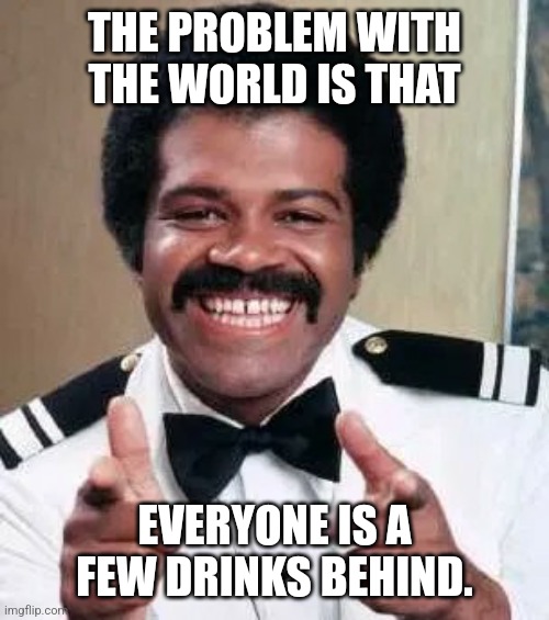 Booze was the grease to the Love Boat... |  THE PROBLEM WITH THE WORLD IS THAT; EVERYONE IS A FEW DRINKS BEHIND. | image tagged in love boat bartender isaac washington double finger guns pointing,life problems,drinking,cocktails | made w/ Imgflip meme maker