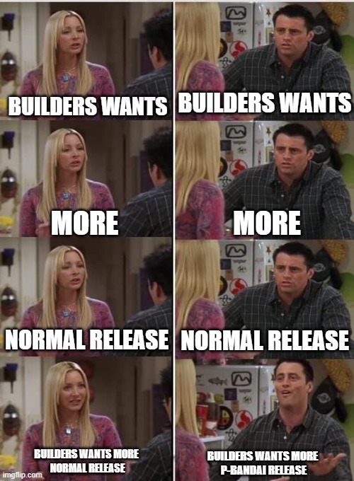 Phoebe Joey | BUILDERS WANTS; BUILDERS WANTS; MORE; MORE; NORMAL RELEASE; NORMAL RELEASE; BUILDERS WANTS MORE 
NORMAL RELEASE; BUILDERS WANTS MORE 
P-BANDAI RELEASE | image tagged in phoebe joey | made w/ Imgflip meme maker