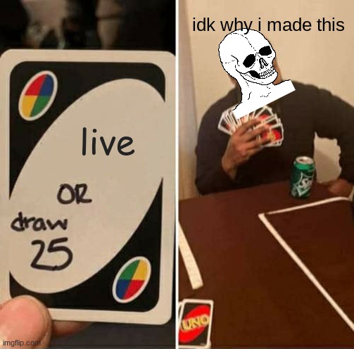 Idk why this exists but it does because i made it | idk why i made this; live | image tagged in memes,uno draw 25 cards,why does this exist,idk,dead | made w/ Imgflip meme maker