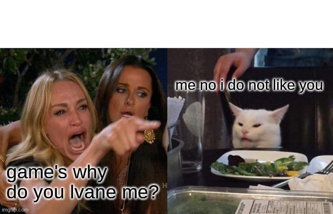 Woman Yelling At Cat | me no i do not like you; game's why do you lvane me? | image tagged in memes,woman yelling at cat | made w/ Imgflip meme maker
