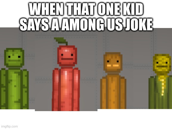 yes | WHEN THAT ONE KID SAYS A AMONG US JOKE | image tagged in blank white template | made w/ Imgflip meme maker