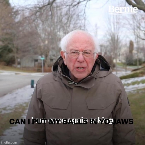 Bernie I Am Once Again Asking For Your Support | CAN I PUT MY BALLS IN YO JAWS | image tagged in memes,bernie i am once again asking for your support | made w/ Imgflip meme maker