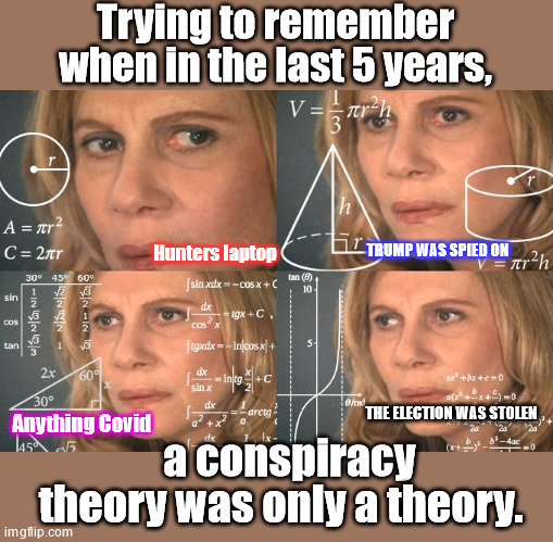 Sadly, the list keeps getting longer | Trying to remember when in the last 5 years, Hunters laptop; TRUMP WAS SPIED ON; THE ELECTION WAS STOLEN; Anything Covid; a conspiracy theory was only a theory. | image tagged in calculating meme,conspiracy theory,covid-19,hunter biden,donald trump | made w/ Imgflip meme maker