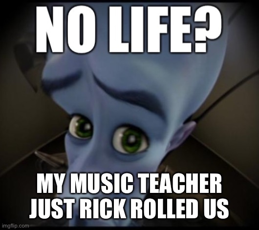 no life? | MY MUSIC TEACHER JUST RICK ROLLED US | image tagged in no life | made w/ Imgflip meme maker