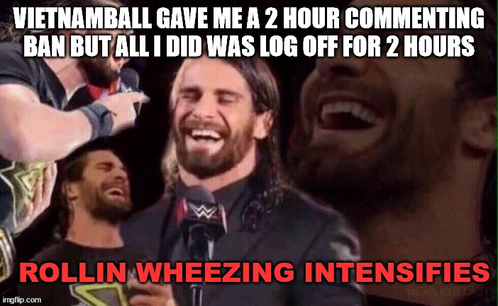 Rollins Wheezing Intensifies | VIETNAMBALL GAVE ME A 2 HOUR COMMENTING BAN BUT ALL I DID WAS LOG OFF FOR 2 HOURS | image tagged in rollins wheezing intensifies | made w/ Imgflip meme maker