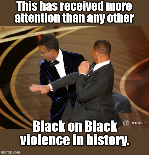 Will Smith punching Chris Rock | This has received more attention than any other; Black on Black violence in history. | image tagged in will smith punching chris rock | made w/ Imgflip meme maker