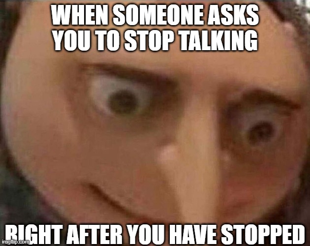 gru meme | WHEN SOMEONE ASKS YOU TO STOP TALKING; RIGHT AFTER YOU HAVE STOPPED | image tagged in gru meme,sotrue | made w/ Imgflip meme maker