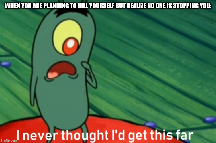 I never thought i'd get this far | WHEN YOU ARE PLANNING TO KILL YOURSELF BUT REALIZE NO ONE IS STOPPING YOU: | image tagged in i never thought i'd get this far | made w/ Imgflip meme maker