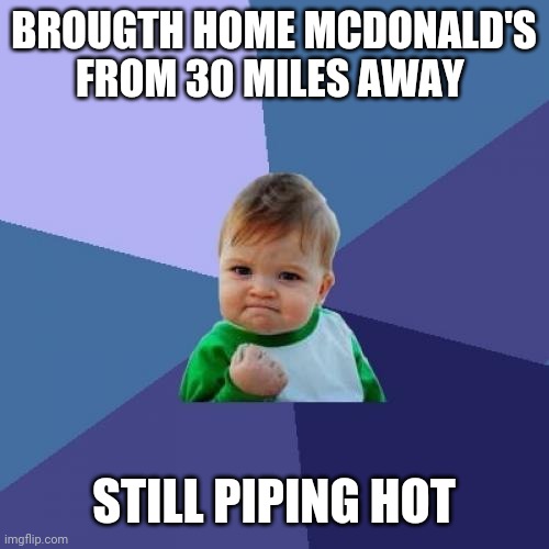 Success Kid | BROUGTH HOME MCDONALD'S FROM 30 MILES AWAY; STILL PIPING HOT | image tagged in memes,success kid | made w/ Imgflip meme maker