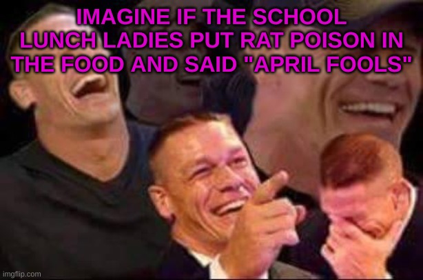 john cena laughing | IMAGINE IF THE SCHOOL LUNCH LADIES PUT RAT POISON IN THE FOOD AND SAID "APRIL FOOLS" | image tagged in john cena laughing | made w/ Imgflip meme maker