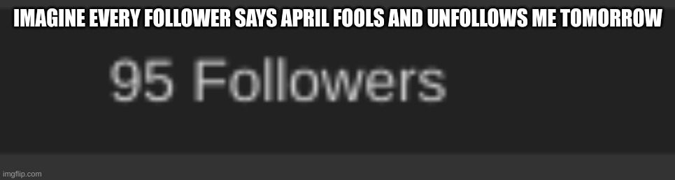 lolz | IMAGINE EVERY FOLLOWER SAYS APRIL FOOLS AND UNFOLLOWS ME TOMORROW | made w/ Imgflip meme maker