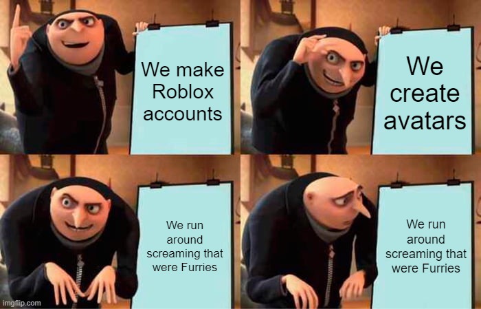 Nothing to do with it | We make Roblox accounts; We create avatars; We run around screaming that were Furries; We run around screaming that were Furries | image tagged in memes,gru's plan | made w/ Imgflip meme maker