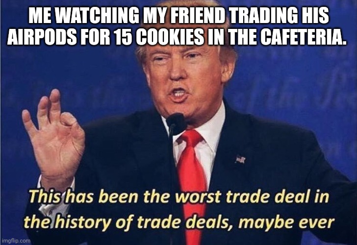 Why would you do this | ME WATCHING MY FRIEND TRADING HIS AIRPODS FOR 15 COOKIES IN THE CAFETERIA. | image tagged in donald trump worst trade deal | made w/ Imgflip meme maker