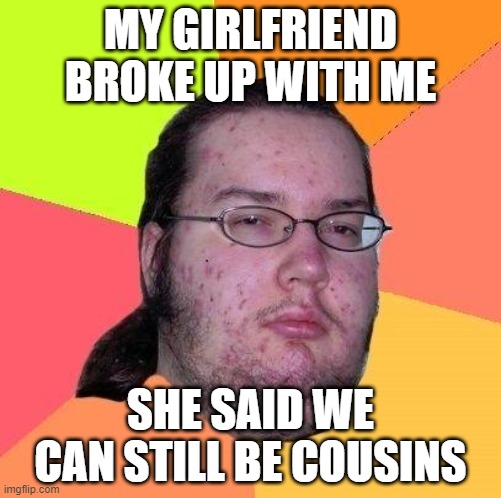 Neckbeard Libertarian | MY GIRLFRIEND BROKE UP WITH ME; SHE SAID WE CAN STILL BE COUSINS | image tagged in neckbeard libertarian | made w/ Imgflip meme maker