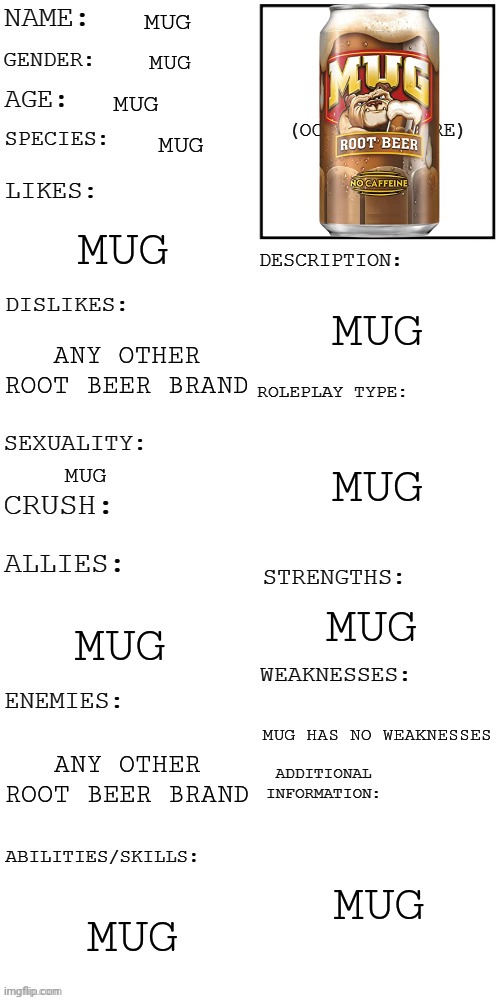 Mug | MUG; MUG; MUG; MUG; MUG; MUG; ANY OTHER ROOT BEER BRAND; MUG; MUG; MUG; MUG; MUG HAS NO WEAKNESSES; ANY OTHER ROOT BEER BRAND; MUG; MUG | image tagged in updated roleplay oc showcase,mug | made w/ Imgflip meme maker