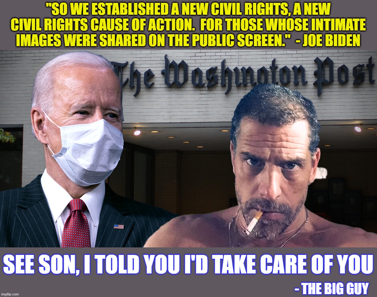 The 'Hunter Biden Laptop Act' | "SO WE ESTABLISHED A NEW CIVIL RIGHTS, A NEW CIVIL RIGHTS CAUSE OF ACTION.  FOR THOSE WHOSE INTIMATE IMAGES WERE SHARED ON THE PUBLIC SCREEN."  - JOE BIDEN; SEE SON, I TOLD YOU I'D TAKE CARE OF YOU; - THE BIG GUY | image tagged in creepy joe biden,dementia joe,hunter biden laptop,bidens are pervs | made w/ Imgflip meme maker