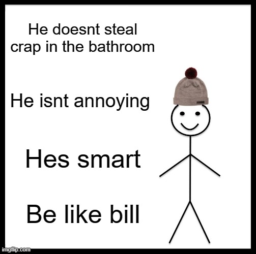 Be Like Bill Meme | He doesnt steal crap in the bathroom; He isnt annoying; Hes smart; Be like bill | image tagged in memes,be like bill | made w/ Imgflip meme maker