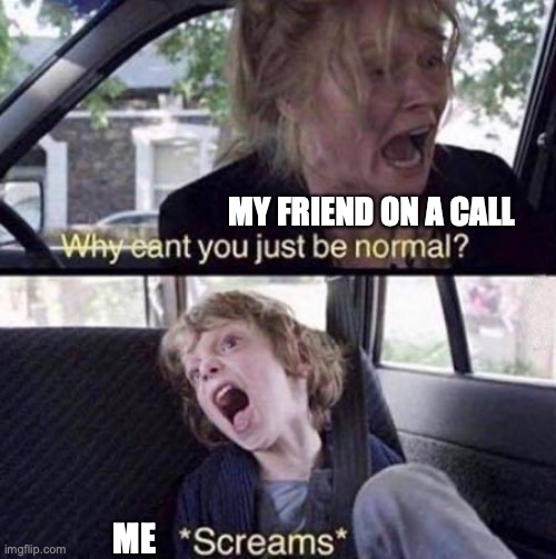 hehe! | MY FRIEND ON A CALL; ME | image tagged in why can't you just be normal,funny,memes,fun | made w/ Imgflip meme maker