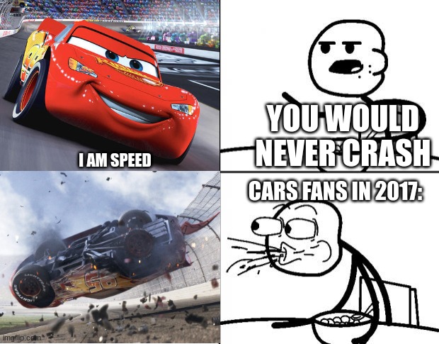 POV He only crashed ONCE |  YOU WOULD NEVER CRASH; I AM SPEED; CARS FANS IN 2017: | image tagged in blank cereal guy,lightning mcqueen,cars 3,memes,cars,crash | made w/ Imgflip meme maker