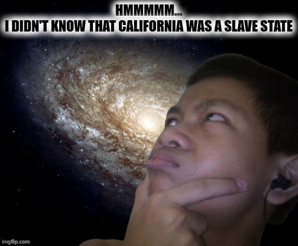 Akifhaziq thinking | HMMMMM...
I DIDN'T KNOW THAT CALIFORNIA WAS A SLAVE STATE | image tagged in akifhaziq thinking | made w/ Imgflip meme maker