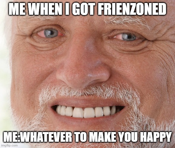 Hide the Pain Harold | ME WHEN I GOT FRIENZONED; ME:WHATEVER TO MAKE YOU HAPPY | image tagged in hide the pain harold | made w/ Imgflip meme maker