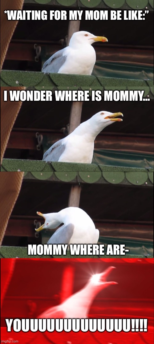 Inhaling Seagull | *WAITING FOR MY MOM BE LIKE:”; I WONDER WHERE IS MOMMY…; MOMMY WHERE ARE-; YOUUUUUUUUUUUUU!!!! | image tagged in memes,inhaling seagull | made w/ Imgflip meme maker