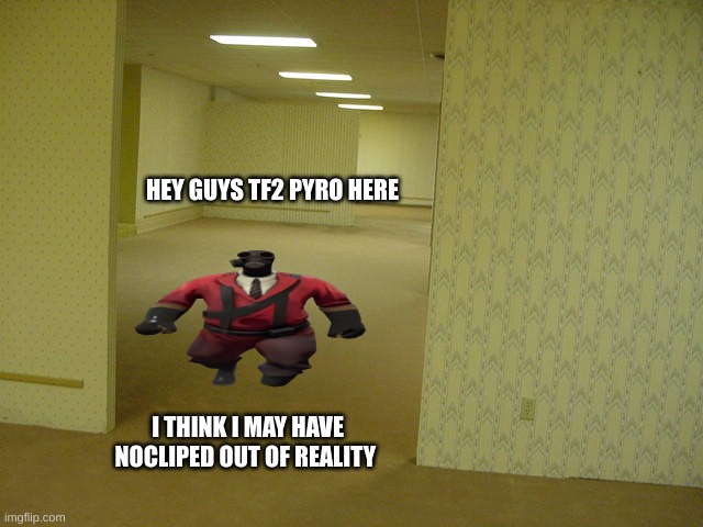 The Backrooms | HEY GUYS TF2 PYRO HERE I THINK I MAY HAVE NOCLIPED OUT OF REALITY | image tagged in the backrooms | made w/ Imgflip meme maker