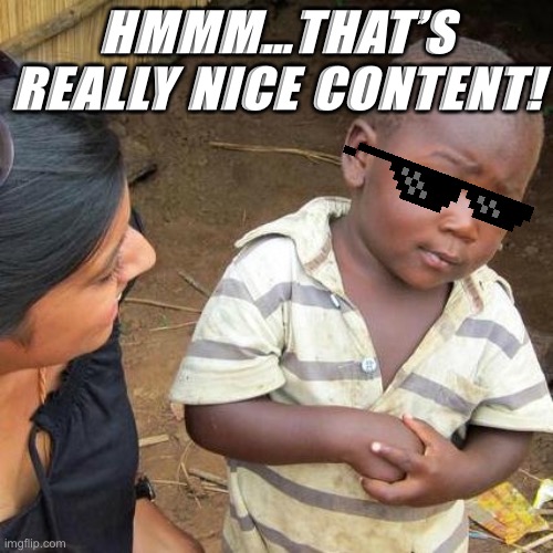 Third World Skeptical Kid Meme | HMMM…THAT’S REALLY NICE CONTENT! | image tagged in memes,third world skeptical kid | made w/ Imgflip meme maker