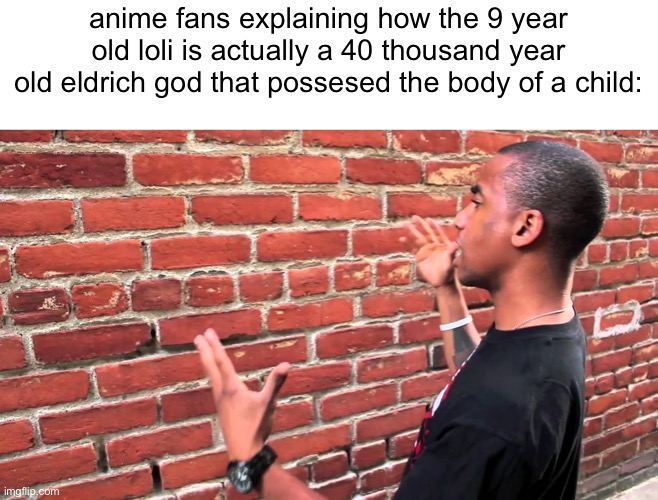 fr | anime fans explaining how the 9 year old loli is actually a 40 thousand year old eldrich god that possesed the body of a child: | image tagged in shitpost status | made w/ Imgflip meme maker