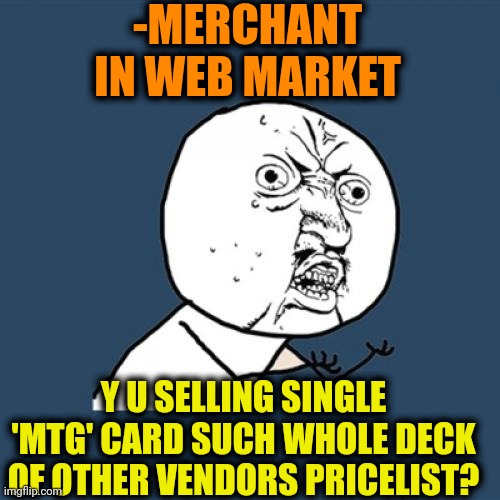 -Too damn big. | -MERCHANT IN WEB MARKET; Y U SELLING SINGLE 'MTG' CARD SUCH WHOLE DECK OF OTHER VENDORS PRICELIST? | image tagged in memes,y u no,mtg,house of cards,gas prices,stock market | made w/ Imgflip meme maker