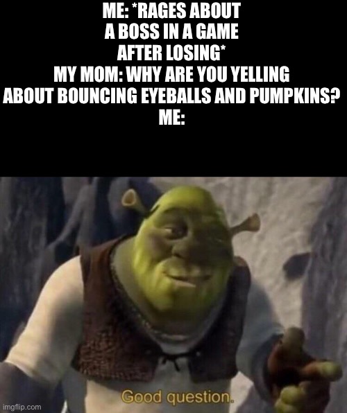 Weird games make you say weird things. | ME: *RAGES ABOUT A BOSS IN A GAME AFTER LOSING*
MY MOM: WHY ARE YOU YELLING ABOUT BOUNCING EYEBALLS AND PUMPKINS?
ME: | image tagged in shrek good question | made w/ Imgflip meme maker