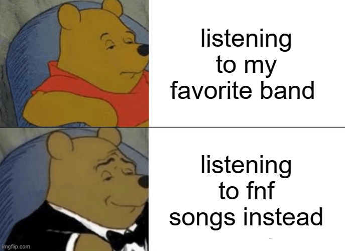 Music | listening to my favorite band; listening to fnf songs instead | image tagged in memes,tuxedo winnie the pooh | made w/ Imgflip meme maker