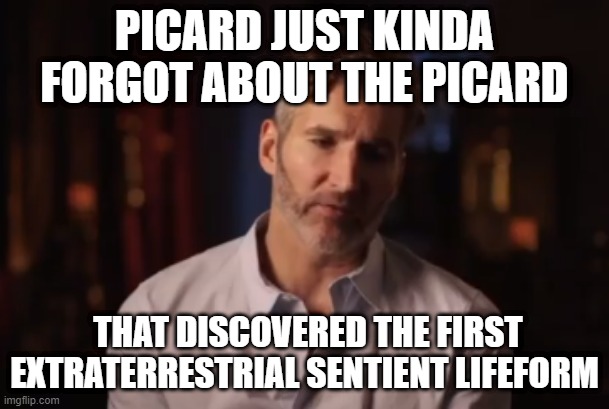 Benioff Kinda Forgot | PICARD JUST KINDA FORGOT ABOUT THE PICARD; THAT DISCOVERED THE FIRST EXTRATERRESTRIAL SENTIENT LIFEFORM | image tagged in benioff kinda forgot | made w/ Imgflip meme maker