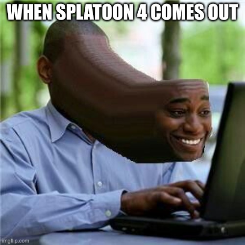 b | WHEN SPLATOON 4 COMES OUT | made w/ Imgflip meme maker