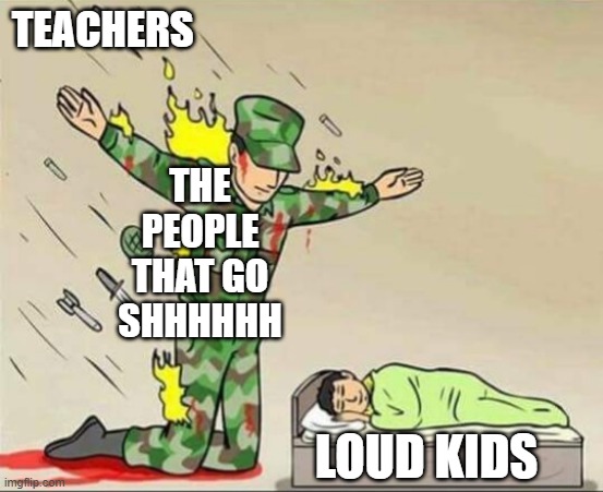 Soldier protecting sleeping child | TEACHERS; THE PEOPLE THAT GO SHHHHHH; LOUD KIDS | image tagged in soldier protecting sleeping child | made w/ Imgflip meme maker