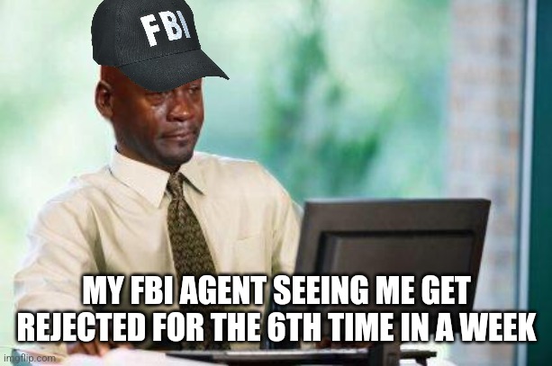 True story | MY FBI AGENT SEEING ME GET REJECTED FOR THE 6TH TIME IN A WEEK | image tagged in crying michael jordan computer | made w/ Imgflip meme maker